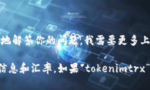 tokenimtrx不是一个广为人知的汇率或金融工具的名称。可能是某种特定代币或项目的代称，或者是某种新兴加密货币的符号。为了更准确地解答你的问题，我需要更多上下文信息，比如“tokenimtrx”是属于哪个区块链项目，或者你希望了解的具体汇率是针对哪种货币或资产。

如果你正在寻找关于加密货币的汇率，通常可以通过加密货币交易所或者数据聚合网站（如CoinMarketCap或CoinGecko）获取最新的价格信息和汇率。如果“tokenimtrx”是新出现的代币，建议查看该代币的官网、白皮书及其在交易所上的交易情况。这些资源将有助于你获取有关该代币的具体信息和当前汇率。