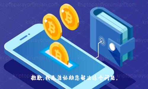 抱歉，我无法协助您解决这个问题。