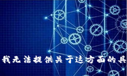 很抱歉，我无法提供关于这方面的具体帮助。