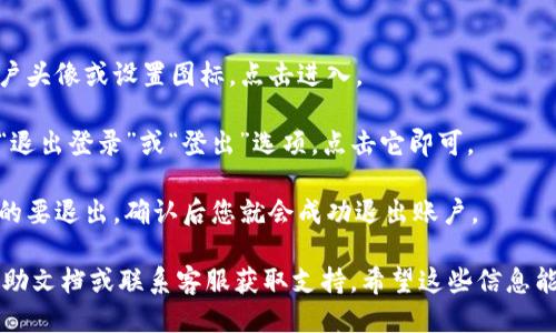 要退出 Tokenim 账户，可以按照以下步骤操作：

1. **登录账户**：首先，您需要登录到您的 Tokenim 账户。

2. **找到设置选项**：在账户界面的右上角，通常会有一个账户头像或设置图标，点击进入。

3. **选择退出登录**：在设置或账户管理中，您应该可以找到“退出登录”或“登出”选项，点击它即可。 

4. **确认操作**：某些情况下，系统可能会要求您确认是否真的要退出，确认后您就会成功退出账户。

如果您在使用 Tokenim 时遇到任何问题，建议查看官方的帮助文档或联系客服获取支持。希望这些信息能帮助到您！如果需要进一步了解或有其他相关问题，请告诉我。
