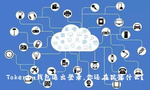Tokenim钱包退出登录，你还在犹豫什么？