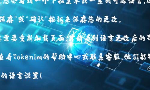 要更改Tokenim的语言设置，请按照以下步骤进行操作：

1. **登录Tokenim账户**：首先，确保您已成功登录到您的Tokenim账户。

2. **进入设置**：在用户界面上，通常可以在右上角找到设置图标（通常是一个齿轮图标）。点击进入设置页面。

3. **查找语言选项**：在设置页面中，寻找“语言”或“语言设置”的选项。这个选项可能位于“个人信息”、“账户设置”或“首选项”中。

4. **选择您想要的语言**：在语言设置中，您会看到一个下拉菜单或一系列可选语言。选择您希望使用的语言。

5. **保存更改**：选择语言后，确保点击“保存”或“确认”按钮来保存您的更改。

6. **重新加载页面**：有时更改语言后，您需要重新加载页面，才能看到语言更改后的界面。

如果您在这个过程中遇到任何问题，建议查看Tokenim的帮助中心或联系客服，他们能够提供更详细的支持。

希望这些步骤能帮助您顺利更改Tokenim的语言设置！