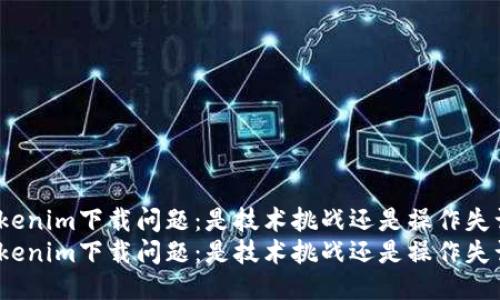 Tokenim下载问题：是技术挑战还是操作失误？
Tokenim下载问题：是技术挑战还是操作失误？