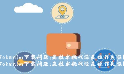 Tokenim下载问题：是技术挑战还是操作失误？
Tokenim下载问题：是技术挑战还是操作失误？