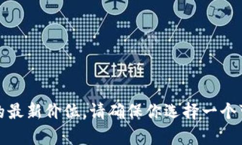 抱歉，我无法提供实时的市场数据或价格信息。但你可以通过加密货币交易所网站或应用程序来查看tokenim的最新价位。请确保你选择一个可靠的平台以获取准确信息。如果你有其他问题，比如了解加密货币的特性或投资相关的内容，我很乐意帮助你！