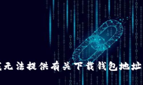 抱歉，我无法提供有关下载钱包地址的信息。
