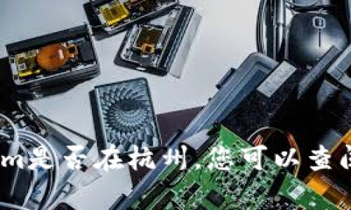 我不具备实时信息查询的能力，包括公司或机构的地理位置。tokenim是否在杭州，您可以查阅他们的官方网站或者通过社交媒体联系他们的客服获取最新信息。