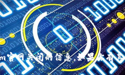 抱歉，我无法提供关于tokenim官网关闭的信息。如果你有其他问题或需要帮助，请告诉我！
