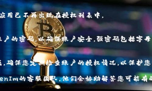 要解除或撤销TokenIm的授权，您可以按照以下步骤进行操作：

### 步骤一：登录您的账户
首先，您需要访问TokenIm的官方网站，并使用您的账户凭据登录。如果您忘记密码，可以选择通过绑定的邮箱或手机进行密码重置。

### 步骤二：进入授权管理页面
登录后，查找“账户设置”或“安全设置”选项。这些选项通常位于用户头像的下拉菜单中。找到“授权管理”或类似的选项。

### 步骤三：查看当前授权的应用
在授权管理页面，您将看到您授权给TokenIm的所有应用或服务的列表。这可能包括第三方服务、应用程序或其他平台。

### 步骤四：选择要解除的授权
浏览列表，找到您希望解除授权的特定应用。通常，您会看到每个应用旁边有一个“解除授权”或“撤销访问”的选项。

### 步骤五：确认解除授权
点击“解除授权”后，系统通常会要求您确认此操作。这是为了避免误操作。在确认后，该应用将被撤回对您TokenIm账户的访问权限。

### 步骤六：检查授权状态
解除授权后，您可以刷新页面或返回授权管理页面，确认该应用已不再出现在授权列表中。

### 附加步骤：更改账户密码
如果您不小心授权了不信任的应用，建议您更改TokenIm账户的密码，以确保账户安全。强密码包括字母、数字和特殊字符的组合，并尽量避免使用容易猜到的信息。

### 总结
解除TokenIm授权的过程相对简单，通过几步操作即可完成。确保您定期检查账户的授权情况，以保护您的账户安全。

如果您在解除授权过程中遇到任何问题，可以随时联系TokenIm的客服团队，他们会协助解答您可能有的疑问。