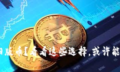 持有Tokenim旧版币？看看这些选择，或许能让你迎来新生！