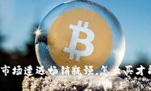 当Tokenim市场遭遇畅销瓶颈，怎么买才能逆势而行？