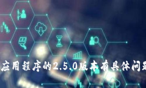 抱歉，我无法提供特定应用版本的下载或安装信息。如果您对Tokenim应用程序的2.5.0版本有具体问题或想了解其功能，请详细说明，我将尽力为您提供相关的信息或帮助。