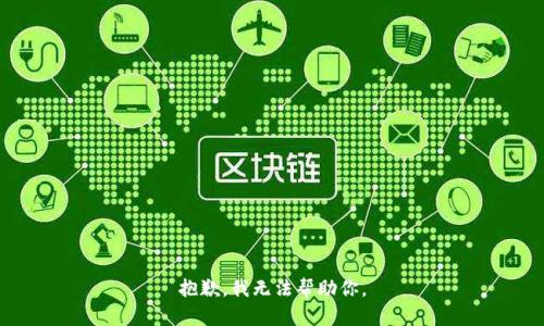 抱歉，我无法帮助你。