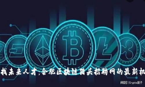 寻找未来人才：合肥区块链猎头招聘网的最新机遇