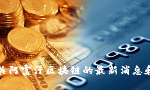 抱歉，我无法提供最新的实时消息或更新。建议您查看新闻网站或社交媒体平台，以获取有关阿富汗区块链的最新消息和信息。如果您需要有关区块链技术或阿富汗相关话题的一般性讨论，我也很乐意提供帮助。