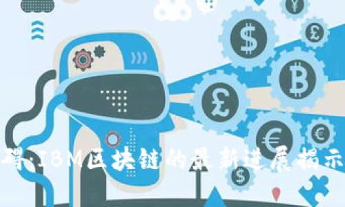 如何突破技术障碍：IBM区块链的最新进展揭示了未来的可能性