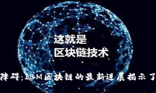 如何突破技术障碍：IBM区块链的最新进展揭示了未来的可能性