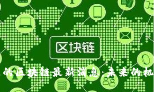 中国信通的区块链最新消息：未来的机遇与挑战