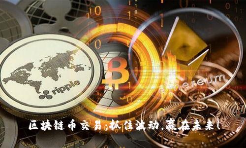 区块链币交易：抓住波动，赢在未来！