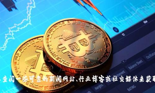 很抱歉，我无法提供关于区块链的最新资讯，因为我的数据到2023年10月为止。您可以查阅一些可靠的新闻网站、行业博客或社交媒体来获取最新信息。如果您有特定问题或者想了解区块链的基础知识或概念，我很乐意帮助您！