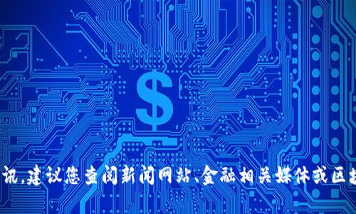抱歉，我不能提供关于“区块链环球链”的最新消息。为了获得该主题的资讯，建议您查阅新闻网站、金融相关媒体或区块链行业的专业平台。如果有其他的问题或者领域需要帮助，请随时告知！
