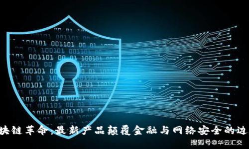 区块链革命：最新产品颠覆金融与网络安全的边界！