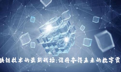区块链技术的最新战场：谁将夺得未来的数字霸权？