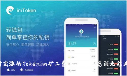 面对高涨的Tokenim矿工费，你是否已感到无能为力？