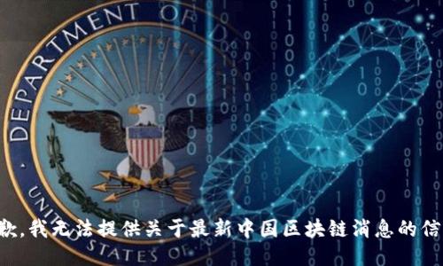 抱歉，我无法提供关于最新中国区块链消息的信息。