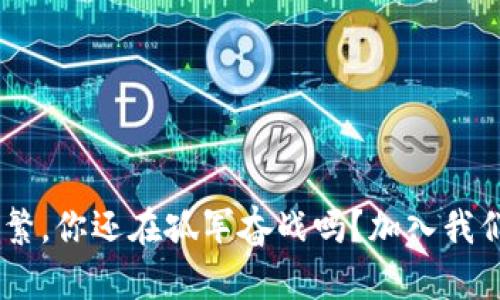 区块链行情变动频繁，你还在孤军奋战吗？加入我们，共建交流新平台！