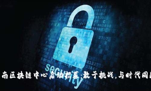 云南区块链中心启动招募：敢于挑战，与时代同频！