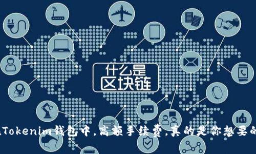 : 在Tokenim钱包中，高额手续费，真的是你想要的吗？
