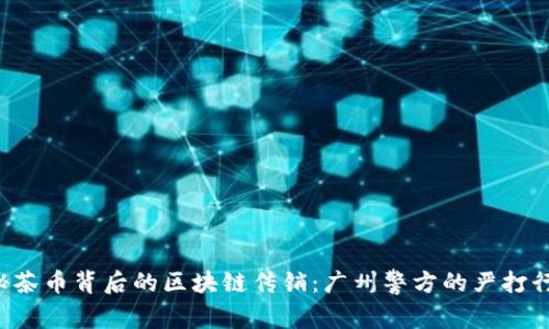 揭秘茶币背后的区块链传销：广州警方的严打行动！