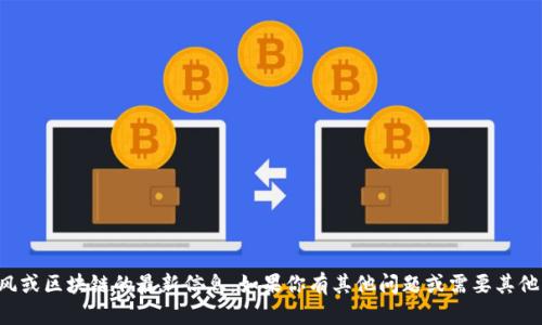 抱歉，我无法提供刘春风或区块链的最新信息。如果你有其他问题或需要其他主题的信息，请告诉我！