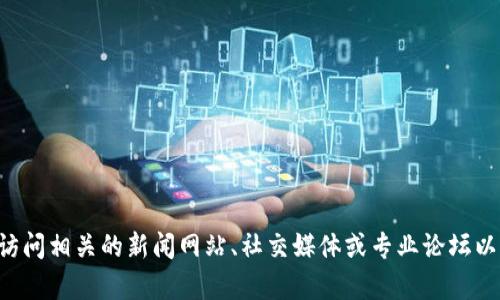 抱歉，我无法提供实时更新的具体新闻或最新消息。关于区块链或安全领域的最新动态，建议访问相关的新闻网站、社交媒体或专业论坛以获取最新信息。如果您有兴趣深入了解区块链或其应用，请告诉我，我将很乐意提供相关信息。