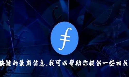 抱歉，我无法提供实时数据或最新的新闻快报。如果你想了解关于区块链的最新信息，我可以帮助你提供一些相关的背景知识、技术分析以及应用案例。请告诉我你感兴趣的具体方面！