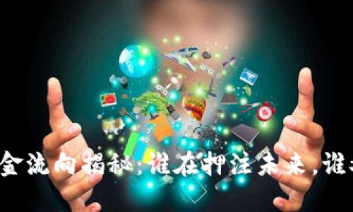 区块链产业资金流向揭秘：谁在押注未来，谁又在退出战场？