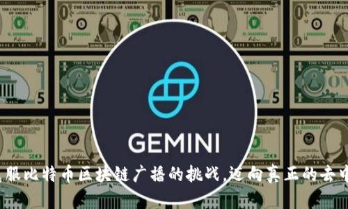 如何克服比特币区块链广播的挑战，迈向真正的去中心化？