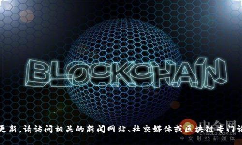 抱歉，我无法提供最新的实时信息或消息更新。请访问相关的新闻网站、社交媒体或区块链专门论坛以获取最新的区块链动态和超话消息。