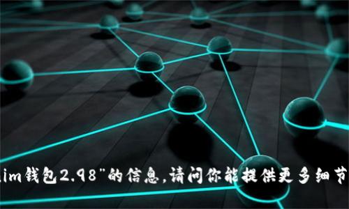 抱歉，我无法提供有关“tokenim钱包2.98”的信息。请问你能提供更多细节或者问我其他相关的问题吗？