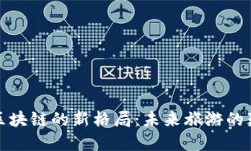 解锁文旅区块链的新格局：未来旅游的颠覆性革命
