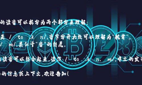 “Tokenim”这个词的读音可以拆分为两个部分来理解：

- “Token”的发音是 /ˈtoʊ.kən/，音节分开大致可以理解为“托肯”。
- “im”则发音为 /ɪm/，类似于“音”的结尾。

所以，“Tokenim”的读音可以结合起来，读作 /ˈtoʊ.kən.ɪm/，中文的发音类似于“托肯音”。

如果您需要更详细的信息或上下文，欢迎告知！
