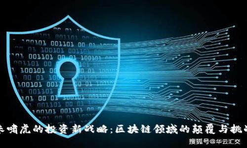 朱啸虎的投资新战略：区块链领域的颠覆与挑战