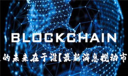 区块链的未来在于谁？最新消息搅动市场神经
