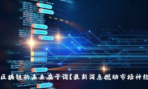 区块链的未来在于谁？最新消息搅动市场神经