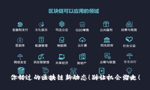 你错过的区块链新动态！别让机会溜走！
