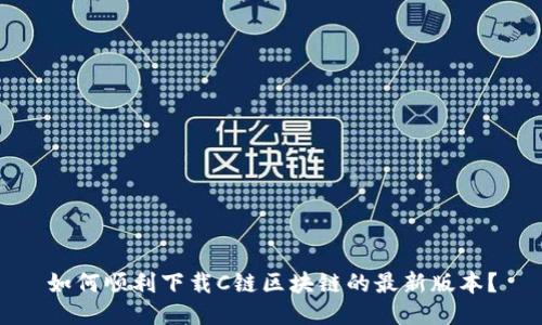 如何顺利下载C链区块链的最新版本？