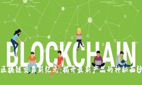 区块链交易新纪元：揭开最新产品的神秘面纱