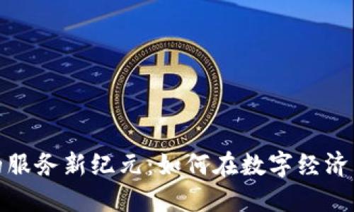 区块链技术的服务新纪元：如何在数字经济中立足与突破